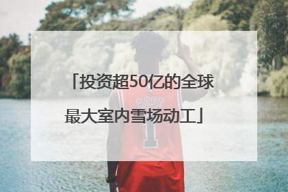 投资超50亿的全球最大室内雪场动工