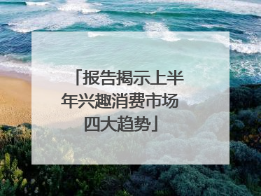 报告揭示上半年兴趣消费市场四大趋势