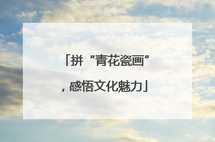 拼“青花瓷画”，感悟文化魅力