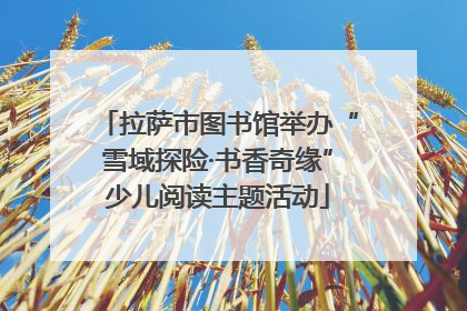 拉萨市图书馆举办“雪域探险·书香奇缘”少儿阅读主题活动