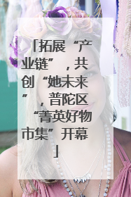 拓展“产业链”，共创“她未来”，普陀区“菁英好物市集”开幕