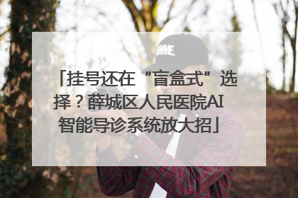 挂号还在“盲盒式”选择？薛城区人民医院AI智能导诊系统放大招