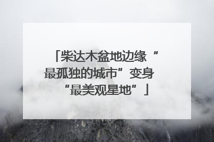 柴达木盆地边缘“最孤独的城市”变身“最美观星地”