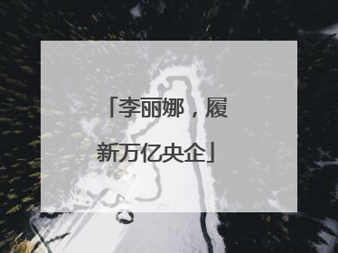 李丽娜，履新万亿央企