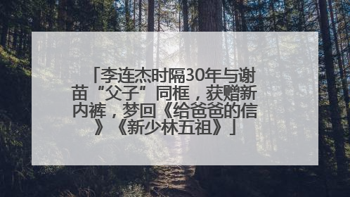李连杰时隔30年与谢苗“父子”同框，获赠新内裤，梦回《给爸爸的信》《新少林五祖》