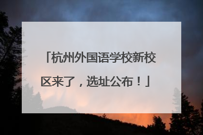 杭州外国语学校新校区来了，选址公布！