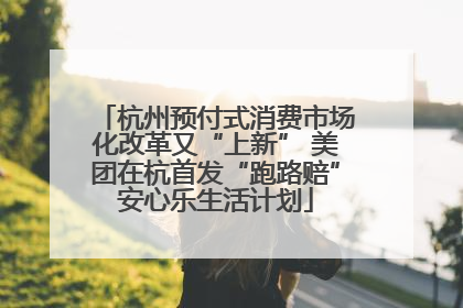 杭州预付式消费市场化改革又“上新” 美团在杭首发“跑路赔”安心乐生活计划