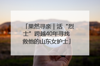果然寻亲｜活“烈士”跨越40年寻找救他的山东女护士
