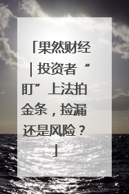 果然财经｜投资者“盯”上法拍金条，捡漏还是风险？