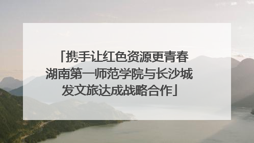 携手让红色资源更青春 湖南第一师范学院与长沙城发文旅达成战略合作