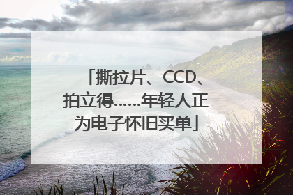 撕拉片、CCD、拍立得……年轻人正为电子怀旧买单