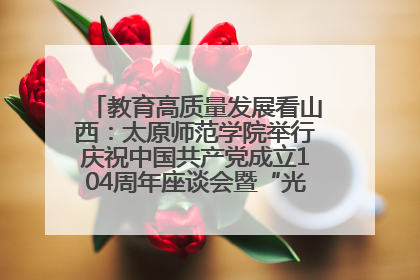 教育高质量发展看山西：太原师范学院举行庆祝中国共产党成立104周年座谈会暨“光荣在党50年”纪念章颁发仪式