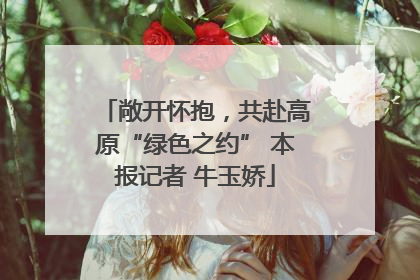 敞开怀抱，共赴高原“绿色之约” 本报记者 牛玉娇