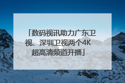 数码视讯助力广东卫视、深圳卫视两个4K超高清频道开播