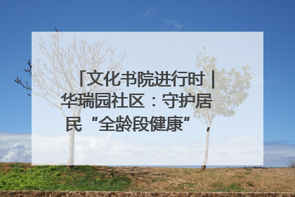 文化书院进行时｜华瑞园社区：守护居民“全龄段健康”，“圈”出幸福感