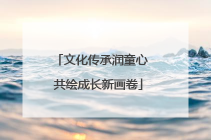 文化传承润童心 共绘成长新画卷