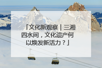 文化新观察｜三湘四水间，文化遗产何以焕发新活力？