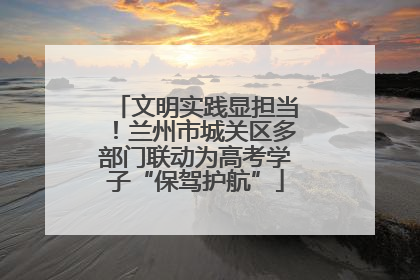 文明实践显担当！兰州市城关区多部门联动为高考学子“保驾护航”