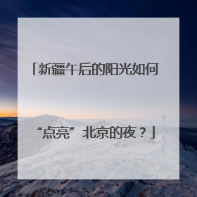 新疆午后的阳光如何“点亮”北京的夜？