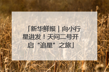 新华鲜报｜向小行星进发！天问二号开启“追星”之旅
