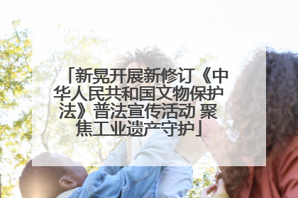 新晃开展新修订《中华人民共和国文物保护法》普法宣传活动 聚焦工业遗产守护