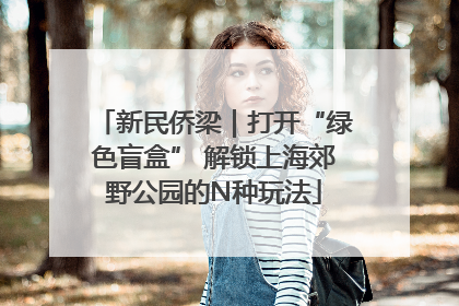 新民侨梁｜打开“绿色盲盒” 解锁上海郊野公园的N种玩法