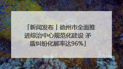 新闻发布丨德州市全面推进综治中心规范化建设 矛盾纠纷化解率达96%