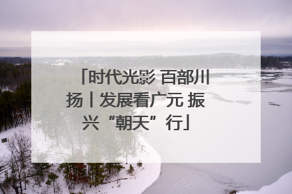 时代光影 百部川扬丨发展看广元 振兴“朝天”行