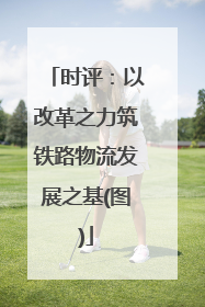 时评：以改革之力筑铁路物流发展之基(图)