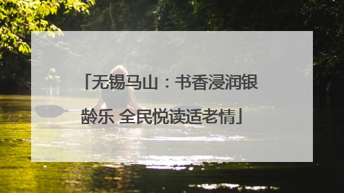 无锡马山：书香浸润银龄乐 全民悦读适老情