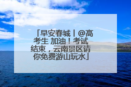 早安春城丨@高考生 加油！考试结束，云南景区请你免费游山玩水