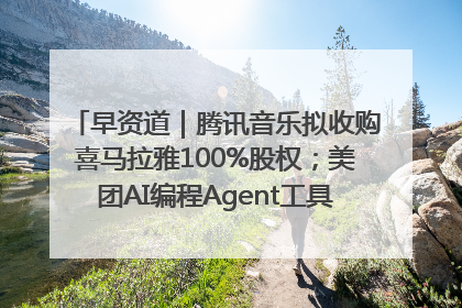 早资道｜腾讯音乐拟收购喜马拉雅100%股权；美团AI编程Agent工具NoCode上线