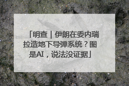 明查｜伊朗在委内瑞拉造地下导弹系统？图是AI，说法没证据