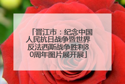 晋江市：纪念中国人民抗日战争暨世界反法西斯战争胜利80周年图片展开展