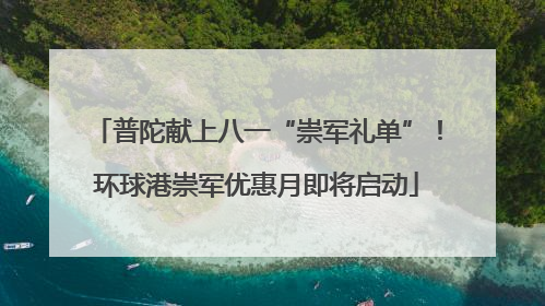 普陀献上八一“崇军礼单”！环球港崇军优惠月即将启动