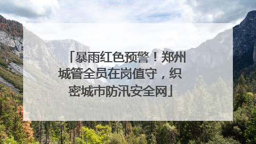 暴雨红色预警！郑州城管全员在岗值守，织密城市防汛安全网