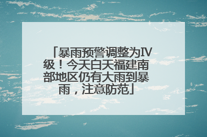 暴雨预警调整为Ⅳ级！今天白天福建南部地区仍有大雨到暴雨，注意防范