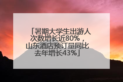 暑期大学生出游人次数增长近80%，山东酒店预订量同比去年增长43%
