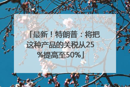 最新！特朗普：将把这种产品的关税从25%提高至50%