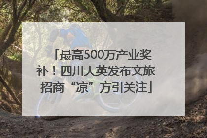 最高500万产业奖补！四川大英发布文旅招商“凉”方引关注