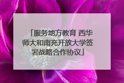 服务地方教育 西华师大和南充开放大学签署战略合作协议