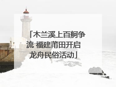 木兰溪上百舸争流 福建莆田开启龙舟民俗活动