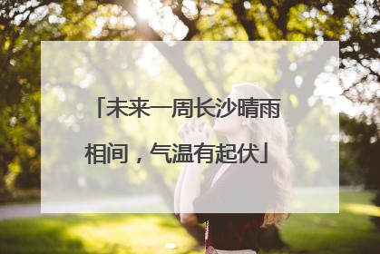 未来一周长沙晴雨相间，气温有起伏
