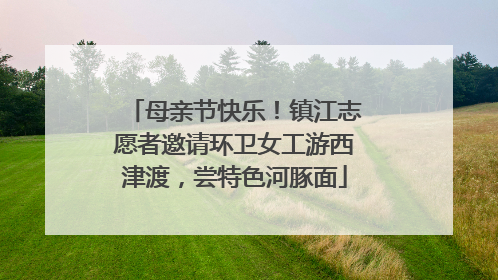 母亲节快乐！镇江志愿者邀请环卫女工游西津渡，尝特色河豚面