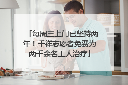 每周三上门已坚持两年！千祥志愿者免费为两千余名工人治疗
