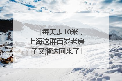 每天走10米，上海这群百岁老房子又溜达回来了