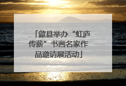 歙县举办“虹庐传薪”书画名家作品邀请展活动
