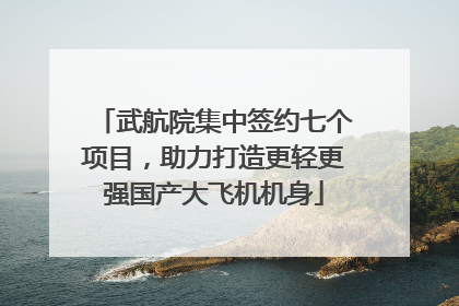 武航院集中签约七个项目，助力打造更轻更强国产大飞机机身
