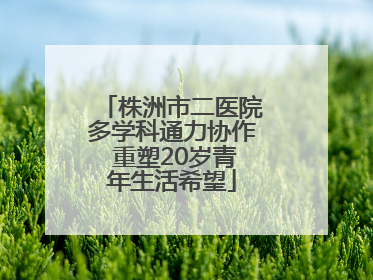 株洲市二医院多学科通力协作 重塑20岁青年生活希望