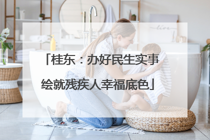 桂东：办好民生实事 绘就残疾人幸福底色